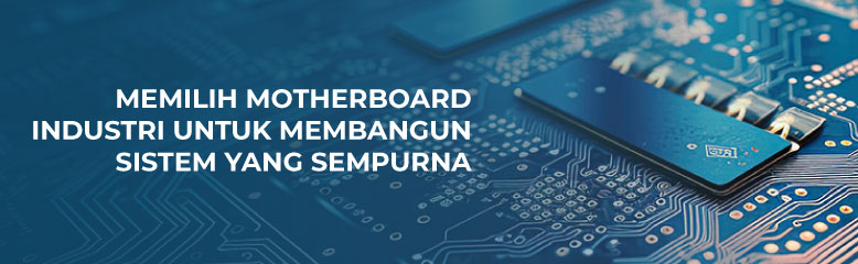 MEMILIH MOTHERBOARD INDUSTRI UNTUK MEMBANGUN SISTEM YANG SEMPURNA