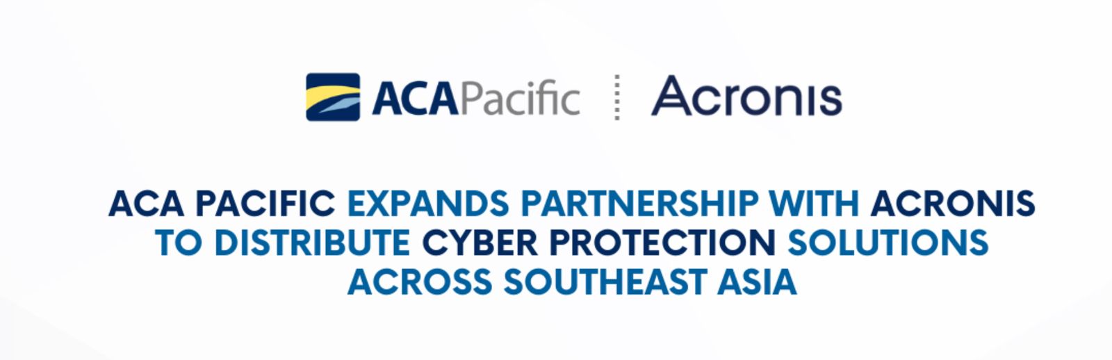 ACA PACIFIC EXPANDS PARTNERSHIP WITH ACRONIS TO DISTRIBUTE CYBER PROTECTION SOLUTIONS ACROSS SOUTHEAST ASIA